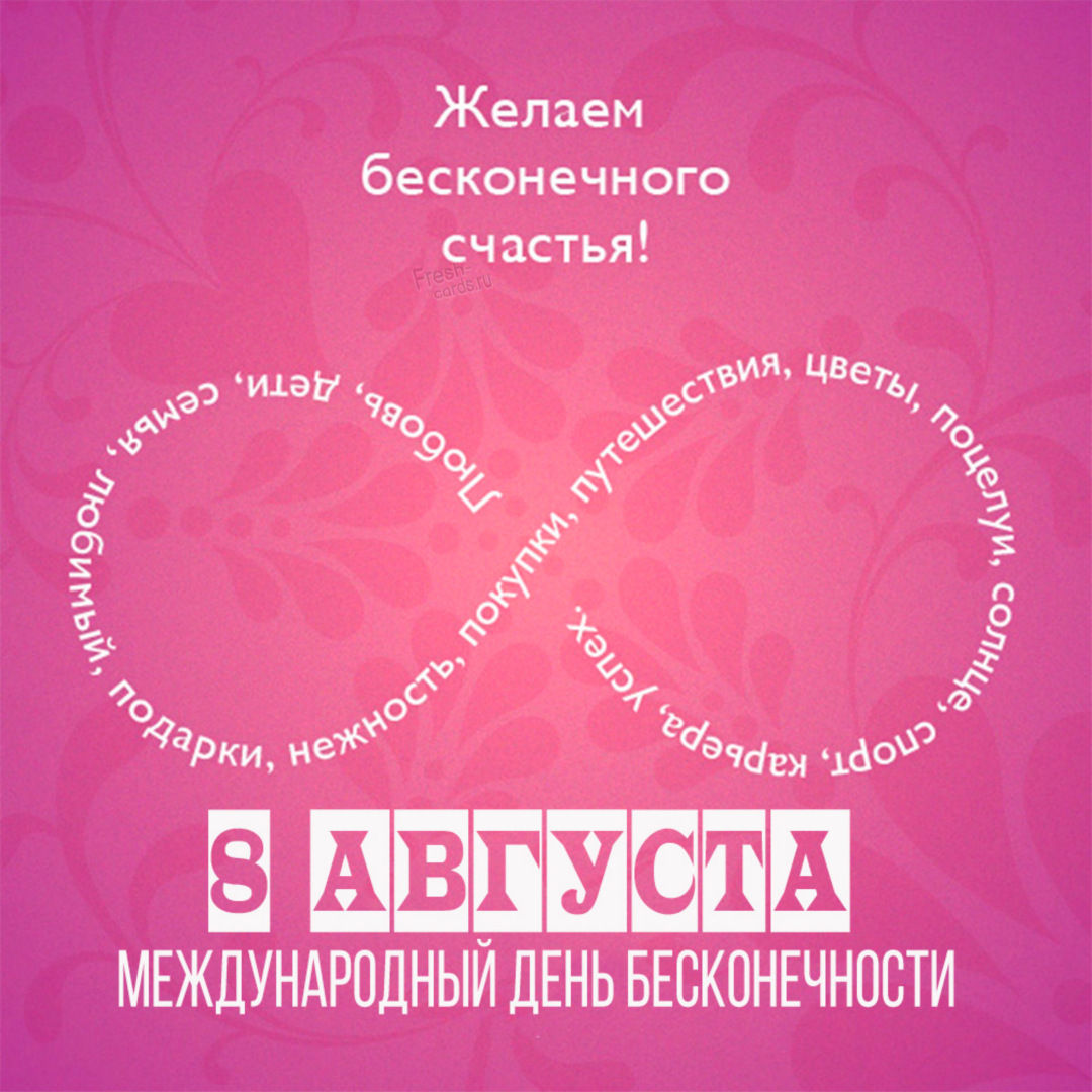 В данной коллекции можно найти и бесплатно скачать красивые открытки и прикольные картинки с Международным днем бесконечности 8 августа с прекрасными словами, веселыми надписями и добрыми пожеланиями для друзей и близких, которые очень просто отправить по электронной почте, разместить в социальных сетях, а также переслать на мобильный телефон. В данной коллекции можно найти и бесплатно скачать красивые открытки и прикольные картинки с Международным днем бесконечности 8 августа с прекрасными словами, веселыми надписями и добрыми пожеланиями для друзей и близких, которые очень просто отправить по электронной почте, разместить в социальных сетях, а также переслать на мобильный телефон.