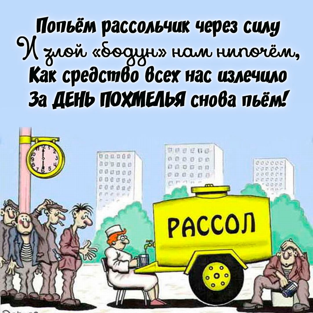 Попьём рассольчик через силу и злой "Бодун" нам нипочём. Как средство всех нас излечило, за день похмелья снова пьём!