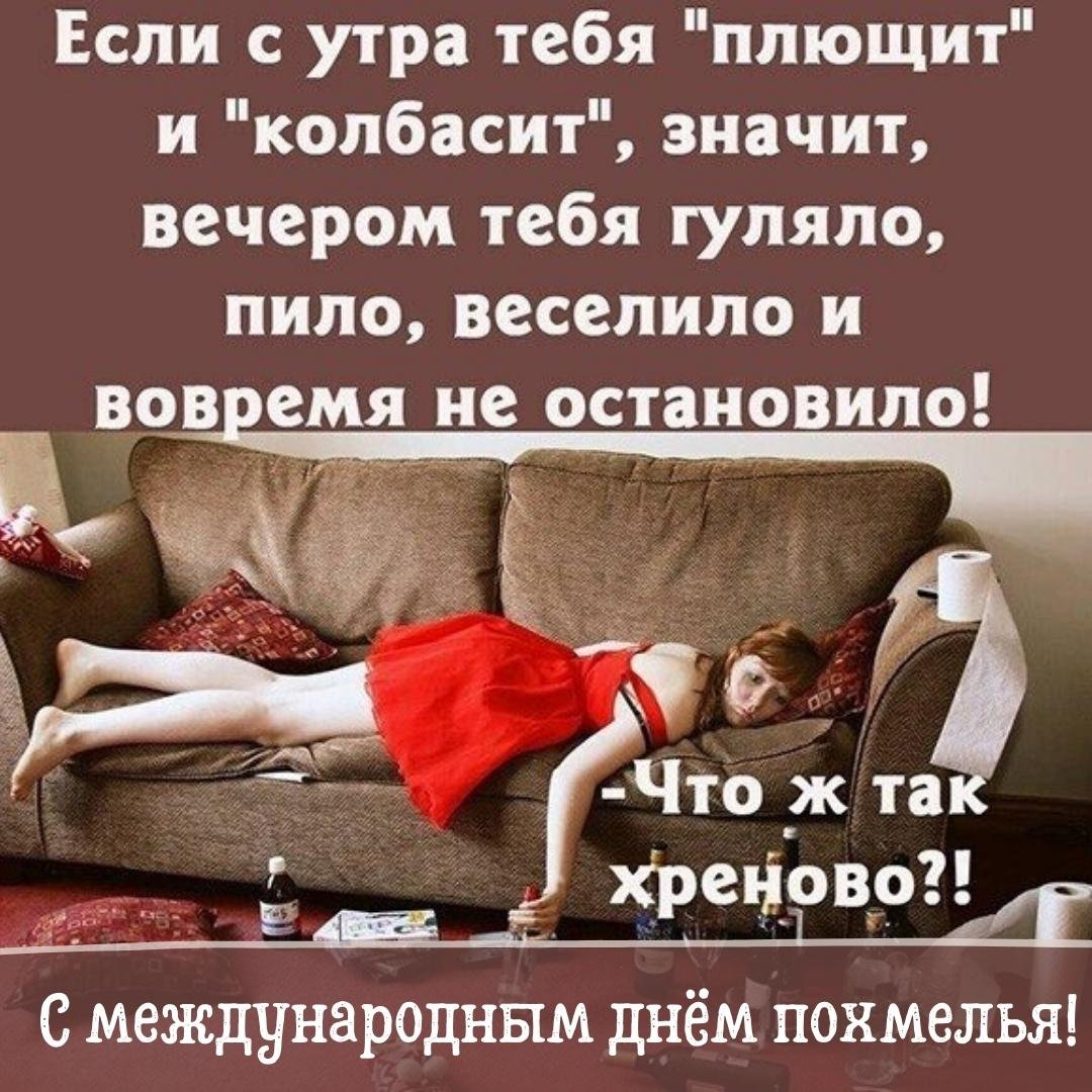Если с утра тебя "Плющит" и "Колбасит", значит, вечером тебя гуляло, пило, веселило и вовремя не остановило!