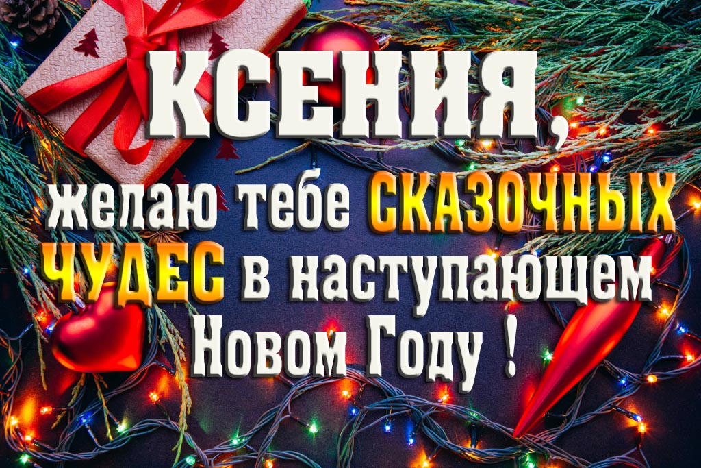 Ксения, желаю тебе сказочных чудес в наступающем Новом Году!