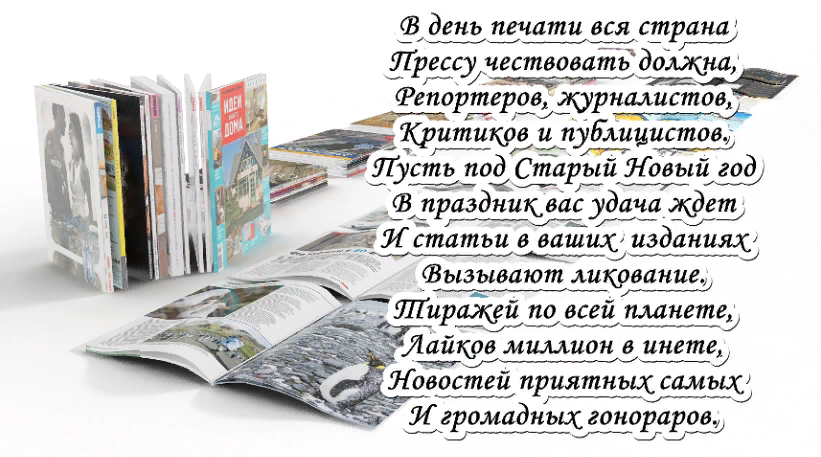 В день печати вся страна Прессу чествовать должна, репортёров, журналистов, критиков и публицистов. Пусть под Старый Новый год, в праздник вас удача ждёт. И статьи в ваших изданиях вызывают ликование. Тиражей по всей планете, лайков миллион в инете, новостей приятных самых и огромных гонораров. В день печати вся страна Прессу чествовать должна, репортёров, журналистов, критиков и публицистов. Пусть под Старый Новый год, в праздник вас удача ждёт. И статьи в ваших изданиях вызывают ликование. Тиражей по всей планете, лайков миллион в инете, новостей приятных самых и огромных гонораров.