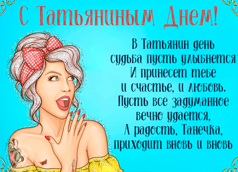 В Татьянин день, судьба пусть улыбнётся и принесёт тебе и счастье, и любовь. Пусть всё задуманное вечно удаётся, а радость, Танечка, приходит вновь и вновь.