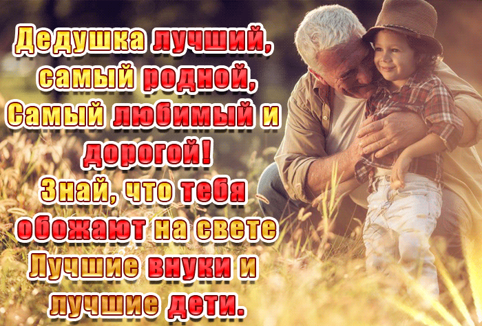 Дедушка лучший, самый родной, самый любимый и дорогой! Знай, что тебя обожают на свете лучшие внуки и лучшие дети.