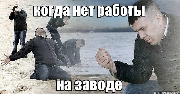 То чувство когда нет работы на заводе. То чувство когда нет работы на заводе.